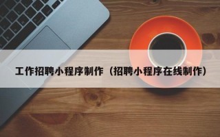 华容工作招聘小程序制作（招聘小程序在线制作）