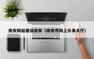 华容南安网站建设南安（南安市网上办事大厅）