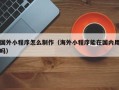 华容国外小程序怎么制作（海外小程序能在国内用吗）