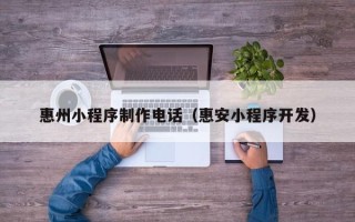 华容惠州小程序制作电话（惠安小程序开发）