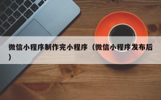 华容微信小程序制作完小程序（微信小程序发布后）