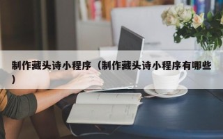 华容制作藏头诗小程序（制作藏头诗小程序有哪些）