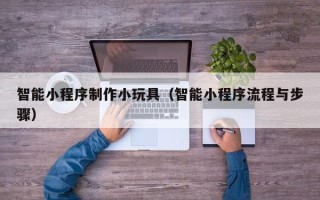 华容智能小程序制作小玩具（智能小程序流程与步骤）