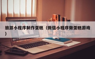 华容旅游小程序制作蛋糕（微信小程序做蛋糕游戏）